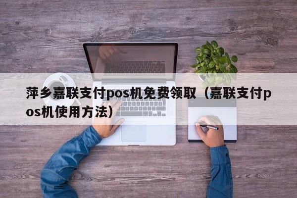 办理嘉联支付pos机 萍乡嘉联支付pos机免费领取（嘉联支付pos机使用方法）