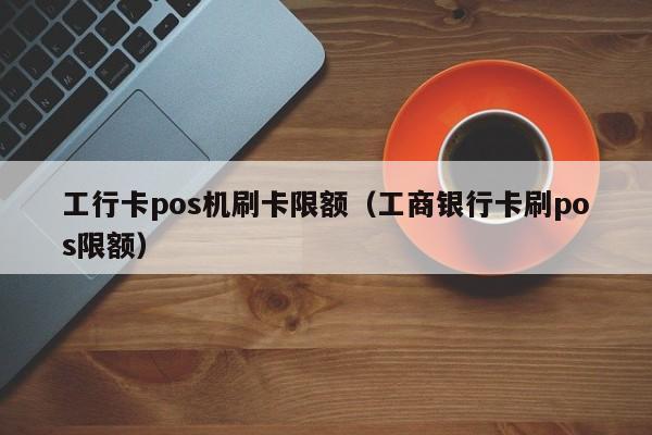 嘉联支付pos机刷储蓄卡 工行卡pos机刷卡限额（工商银行卡刷pos限额）